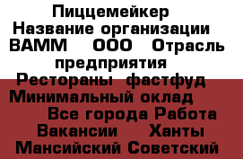 Пиццемейкер › Название организации ­ ВАММ  , ООО › Отрасль предприятия ­ Рестораны, фастфуд › Минимальный оклад ­ 18 000 - Все города Работа » Вакансии   . Ханты-Мансийский,Советский г.